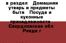  в раздел : Домашняя утварь и предметы быта » Посуда и кухонные принадлежности . Свердловская обл.,Ревда г.